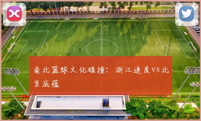 南北篮球文化碰撞：浙江速度vs北京底蕴