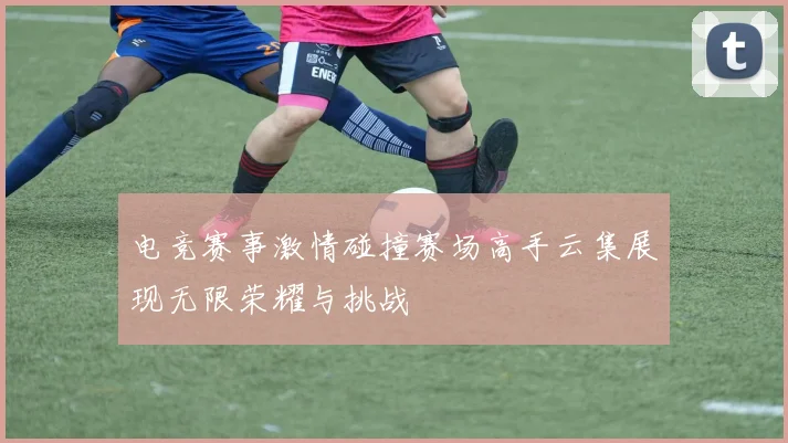 电竞赛事激情碰撞赛场高手云集展现无限荣耀与挑战