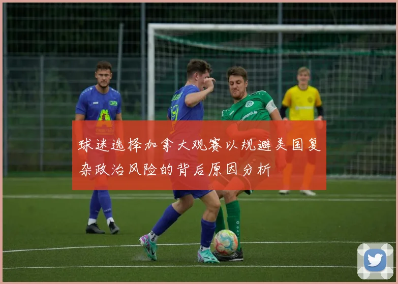 球迷选择加拿大观赛以规避美国复杂政治风险的背后原因分析