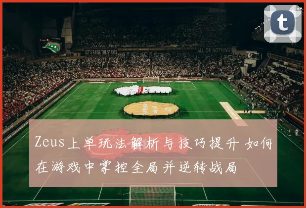 Zeus上单玩法解析与技巧提升 如何在游戏中掌控全局并逆转战局