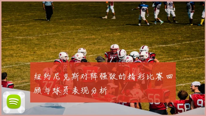 纽约尼克斯对阵强敌的精彩比赛回顾与球员表现分析