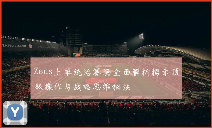 Zeus上单统治赛场全面解析揭示顶级操作与战略思维秘诀