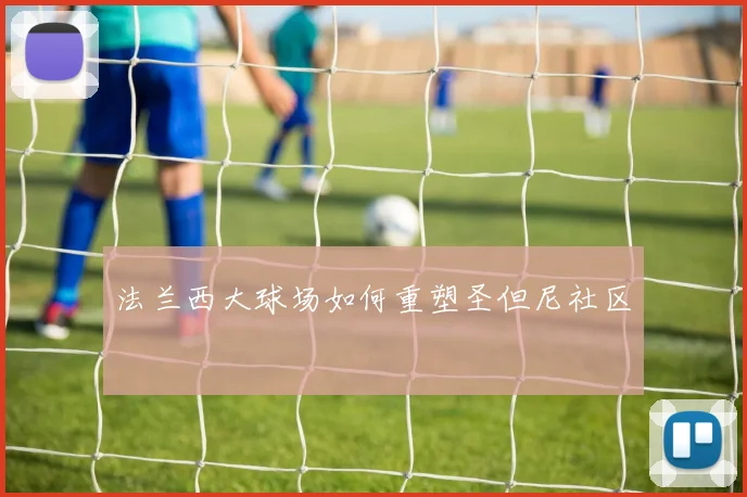 法兰西大球场如何重塑圣但尼社区