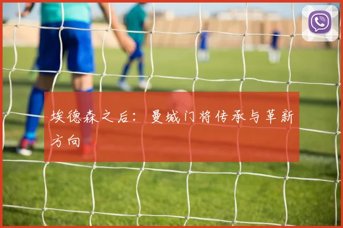 埃德森之后：曼城门将传承与革新方向