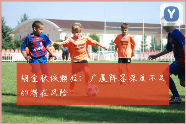 胡金秋依赖症：广厦阵容深度不足的潜在风险