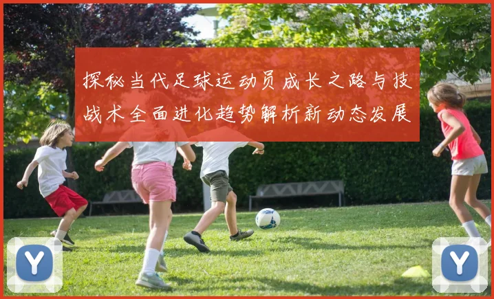 探秘当代足球运动员成长之路与技战术全面进化趋势解析新动态发展