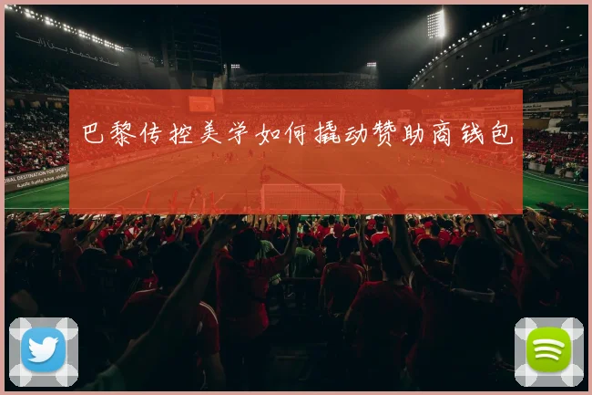 巴黎传控美学如何撬动赞助商钱包