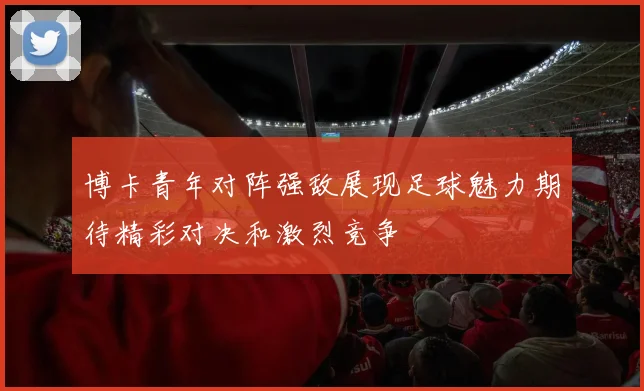 博卡青年对阵强敌展现足球魅力期待精彩对决和激烈竞争