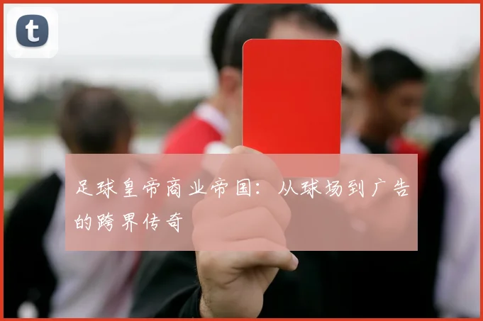 足球皇帝商业帝国：从球场到广告的跨界传奇