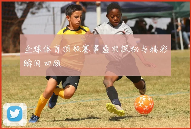 全球体育顶级赛事盛典探秘与精彩瞬间回顾