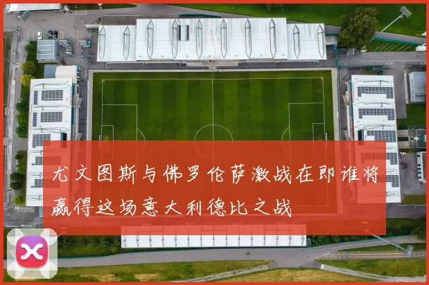 尤文图斯与佛罗伦萨激战在即谁将赢得这场意大利德比之战