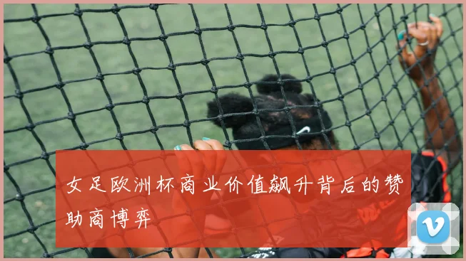 女足欧洲杯商业价值飙升背后的赞助商博弈