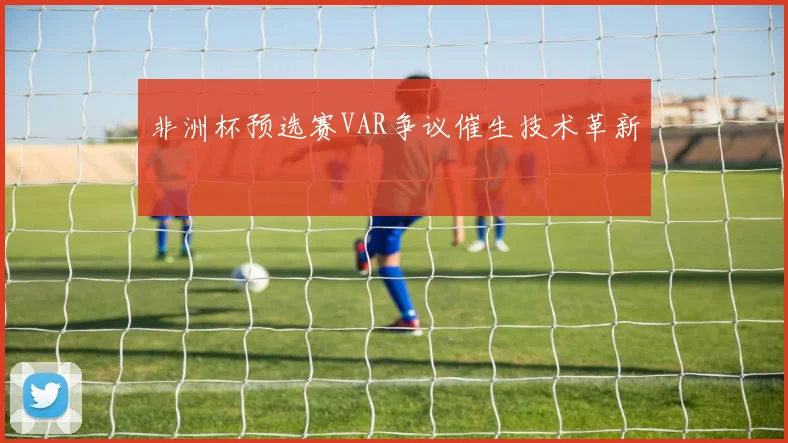 非洲杯预选赛VAR争议催生技术革新