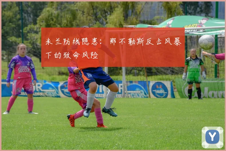 米兰防线隐患：那不勒斯反击风暴下的致命风险
