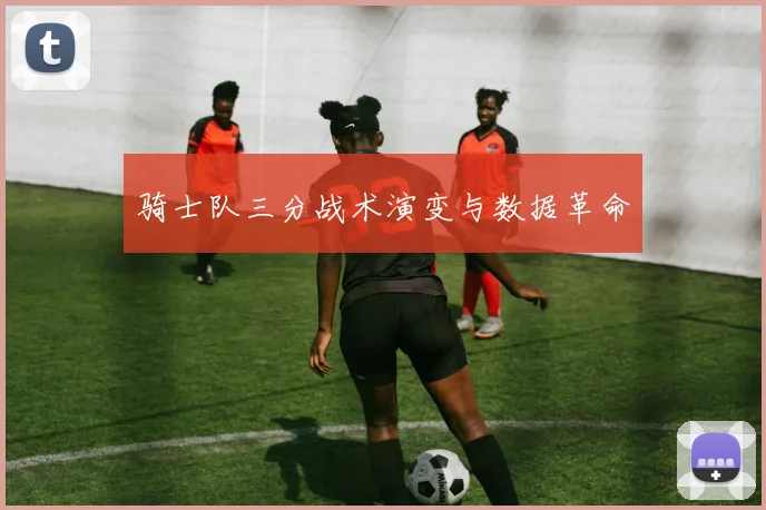 骑士队三分战术演变与数据革命