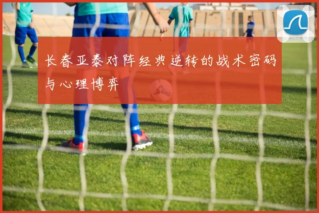 长春亚泰对阵经典逆转的战术密码与心理博弈
