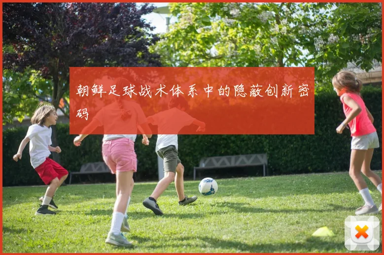 朝鲜足球战术体系中的隐蔽创新密码