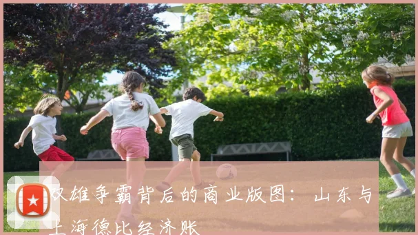 双雄争霸背后的商业版图：山东与上海德比经济账